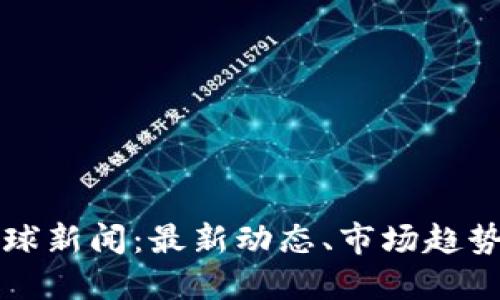 加密货币全球新闻:最新动态、市场趋势与未来展望
