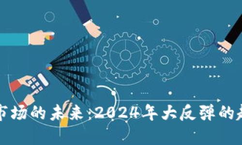 加密货币市场的未来:2024年大反弹的趋势与展望