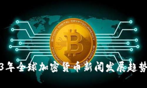 2023年全球加密货币新闻发展趋势分析