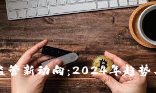 加密货币监管新动向：2024年趋势与未来展望