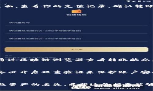 将TP钱包中的币转移到火币交易所相对简单，但需要严格按照步骤操作以确保安全。以下是详细的步骤说明。

步骤一：准备工作
在开始之前，确保你拥有TP钱包的登录信息以及火币账号的相关信息。如果你还没有火币账号，建议你先去注册一个，同时确保你的TP钱包已经完成了充值，里面有你想要转移的币种。

步骤二：获取火币的充值地址
1. 登录你的火币账户。
2. 在页面上找到“资产”或“钱包”选项，点击进入后选择“充值”。
3. 在充值页面中，选择你想要转移的币种，系统会自动生成一个充值地址。请务必复制这个地址，因为稍后在TP钱包中需要用到它。

步骤三：在TP钱包中进行转账
1. 打开TP钱包，输入密码登录。
2. 选择你想要转账的币种，这里需要特别注意，因为不同币种的充值地址往往是不同的，切勿弄错。
3. 在币种页面上，找到“发送”或“转账”的选项，点击进入。
4. 将刚才复制的火币充值地址粘贴到指定位置，填写转账金额，并确认所有信息无误后，进行下一步操作。

步骤四：确认转账信息
在TP钱包中，转账确认页面会显示交易信息，例如转账地址、金额以及可能的手续费等。这一步非常关键，确保这些信息都准确无误，特别是地址一旦出错，就可能导致资产永久丢失。
如果一切都正确，就点击确认转账，这时钱包会提示你进行相关密码的输入来确认转账。

步骤五：等待转账完成
转账成功后，你可以在TP钱包中查看交易状态。根据区块链网络的繁忙程度，转账可能需要几分钟至数小时不等才能完成。在火币账户的充值页面，查看你的充值记录，确认转账是否已经到账。

注意事项
在转账过程中，有几件事需要特别注意：
ul
    li确保你选择的币种与火币上的充值币种一致。如果你错误选择了币种，资金将可能无法找回。/li
    li转账的手续费问题，各种币种的手续费是不同的，发送时务必考虑到这一点。/li
    li转账后在火币到账通常会有一定时间延迟，耐心等待，并定期查看交易状态。/li
/ul

可能的问题

h4问题一：如果币没有到账，我该怎么办？/h4
真心觉得这种情况常常给人带来不安，但你不必过于焦虑。首先，确认火币充值记录中是否真的没有显示这笔交易。如果你确认没有到账，可以通过区块链浏览器查看转账状态，确认交易是否被确认。如果交易已经确认但仍未到账，你需要联系火币的客服进行详细查询，提供交易的Hash值，帮助他们尽快跟进你的问题。

h4问题二：如何确保我的转账操作是安全的？/h4
有点遗憾的是，数字货币的世界中风险总是存在的。但有几个小技巧能大大提高你的转账安全性。首先，确保只通过官方渠道进行注册和登录，务必开启双重验证来保护账户安全。此外，在进行任何转账操作时，务必仔细录入地址，并进行小额测试转账，确认无误后再进行大额转账，这可以有效降低风险。

总结
将TP钱包中的币转到火币，不论是操作过程还是注意事项，都建议大家认真对待。虽然过程简单，但细节决定成败，任何一个小错误都有可能导致资产的丢失。希望这份指南能够帮助到你，让你的转账过程顺利无忧。