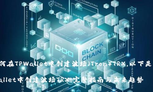 为了帮助您了解如何在TPWallet中创建波场（Tron）TRX，以下是详细的步骤和介绍。

### 如何在TPWallet中创建波场TRX：完整指南与未来趋势