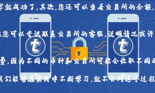 将TPWallet中的加密货币提到交易所是一个需要谨慎操作的过程。以下是逐步指导，帮助您安全地完成这一操作。

步骤一：确认交易所支持的币种
首先，您需要确认您要提取的币种是不是该交易所支持的。如果交易所不支持您想转移的币种，您将无法成功提取。这一点至关重要，因此请务必仔细核对。

步骤二：获取交易所的提币地址
在交易所中，找到您要存入的币种，并生成一个提币地址。这通常可以在“充值”或“存款”页面找到。请确保记下此地址，因为您将在TPWallet中输入它。

步骤三：打开TPWallet
接下来，打开您的TPWallet应用程序。确保您已成功登录，并且正在使用您要提币的账户。

步骤四：选择币种
在TPWallet中，找到您希望提取的币种。通常，您可以在主界面上看到所有资产的列表。点击您要提取的币种。

步骤五：选择提币/转账选项
在币种的页面上，您会找到“提币”或“转账”选项。点击该选项，它通常会要求您输入提币地址和金额。

步骤六：输入交易所地址和金额
在提币页面中，输入您之前在交易所获得的提币地址和您希望提取的金额。务必仔细检查地址是否输入正确，因为一旦发送，资金将无法找回。如果您不小心误入其他地址，可能会造成损失。

步骤七：确认并提交
核对信息无误后，您可以提交提币请求。TPWallet会要求您确认交易的信息，包括地址和金额。确保所有信息都是准确的，然后确认提交。

步骤八：查看交易状态
提交提币请求后，您可以在TPWallet中查看交易状态。根据网络拥堵情况，交易可能会立刻完成，也可能需要一些时间。建议耐心等待，并定期检查交易所的余额更新情况。

常见问题解答
问题一：我怎样知道我的提币请求是否成功？
提币请求成功与否一般可以通过几个途径来确认。首先，您可以在TPWallet中查看交易记录。如果该交易的状态显示为“已完成”，那么您的提币请求就成功了。其次，您还可以查看交易所的余额，一旦余额更新，说明您的资金已经成功转入。另外，TPWallet通常会发送通知，告知您提币的状态，亲们可以查看提示信息。

问题二：如果我输入了错误的提币地址该怎么办？
如果您不慎输入了错误的提币地址，情况会非常遗憾。加密货币交易是一种不可逆的交易，一旦资金转出，就无法撤回或反转。但请不要绝望，有时候您可以尝试联系交易所的客服，说明情况或许能得到帮助，当然这成功的概率不高。为了避免这种情况的发生，建议大家在进行大额转账前，可以先小额测试一下，确保一切正常再进行全额提取。

注意事项
在将加密货币提取到交易所时，请始终保持谨慎。确保您的网络安全，不要在公共场所或不安全的网络环境下进行这些操作。同时，了解相关的手续费，因为不同的币种和交易所可能会收取不同的费用。最后，保持冷静，适当地监控您的资产变化，做到心中有数。

转移加密货币的过程虽然可能会让人感到复杂和紧张，但随着对这整个过程的熟悉，您会发现这一切其实并没有想象中那么可怕。真心觉得，如果我们能够在实践中不断学习，就不会对这个过程感到畏惧了。