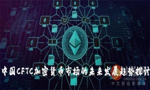 中国CFTC加密货币市场的未来发展趋势探讨