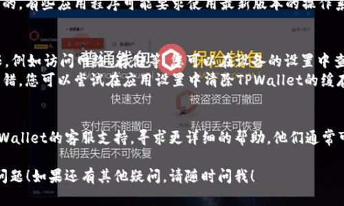 关于TPWallet无法使用的情况，可能有几个原因，比如网络问题、应用程序问题或是与设备兼容性相关的问题。以下是一些可能的解决方案和步骤，供您参考。

### 检查网络连接
1. **确保网络稳定**：确认您的设备连接到稳定的互联网。如果网络不稳定，可能导致TPWallet无法正常运行。
2. **切换网络**：可以尝试切换不同的网络，例如从Wi-Fi网络切换到移动数据，或者反之。

### 更新应用程序
1. **检查更新**：有时候，程序的旧版本可能会出现兼容性问题。检查您的应用商店，看看TPWallet是否有可用的更新。
2. **重装应用程序**：如果更新后问题依旧，可以尝试卸载然后重新安装TPWallet。

### 设备兼容性
1. **检查设备要求**：确认您的设备是否满足TPWallet的最低系统要求。一些新功能可能无法在旧设备上正常运行。
2. **操作系统更新**：确保您的设备操作系统是最新的。有些应用程序可能要求使用最新版本的操作系统。

### 应用设置
1. **检查权限设置**：确保TPWallet拥有所需的权限，例如访问网络、存储等。您可以在设备的设置中查看应用权限。
2. **重置应用**：有时应用程序会因为缓存问题而出错。您可以尝试在应用设置中清除TPWallet的缓存和数据。

### 客服支持
如果以上步骤无法解决您的问题，您可能需要联系TPWallet的客服支持，寻求更详细的帮助。他们通常可以提供更具体的故障排除步骤。

希望这些建议能够帮助您解决TPWallet无法使用的问题！如果还有其他疑问，请随时问我！