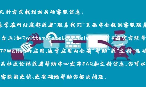 要寻找TPWallet的客服支持，你可以通过以下几种方式找到相关的客服信息：

1. **官方网站**：访问TPWallet的官方网站，通常在网站底部或者“联系我们”页面中会提供客服联系方式，包括电话、电子邮件或在线聊天功能。

2. **社交媒体**：TPWallet可能在社交媒体平台上（如Twitter、Facebook、Telegram等）有官方账号，你可以通过这些平台直接发送消息询问客服。

3. **应用内支持**：如果你已经下载并使用了TPWallet的应用，通常应用内会有“帮助”或“支持”选项，你可以在这里找到联系客服的途径。

4. **社区论坛或帮助中心**：有些项目会在相关社区论坛或者帮助中心发布FAQ和支持信息，你可以通过这些渠道获取支持。

建议在寻求帮助时，提供具体的问题描述，以便客服能更快、更准确地帮助你解决问题。
