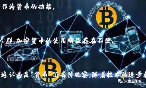 加密货币是一种新型的数字资产，近年来受到广泛关注。它的定义和功能是否将其视为一种“货币”，一直是争论的焦点。

### 加密货币的定义

加密货币是一种基于区块链技术的数字货币，采用加密技术确保交易安全性，防止伪造和双重支付。比特币是最早也是最著名的加密货币，但如今市场上已经出现了成千上万种不同的加密货币。  

### 加密货币的特性

1. **去中心化**：大多数加密货币没有中央权威机构，交易是基于区块链工作原理的分散网络。这使得它们不受政府控制。
  
2. **匿名性**：加密货币交易是相对匿名的，虽然每一笔交易都被记录在链上，但以公钥为基础，没有与个人身份直接关联的数据。

3. **全球性**：由于网络基础设施的普及，加密货币可以在全球范围内进行交易，突破了传统金融系统的地理限制。

### 加密货币作为货币的论据

#### 1. 交换媒介

在经济学中，货币被定义为一种商品或资产，它可以用作交换媒介。许多商家开始接受比特币和其他加密货币作为支付手段，显示出它们在现实交易中确实可以起到交换媒介的作用。

#### 2. 价值储存

传统上，货币可以作为价值存储工具。加密货币，如比特币，因其稀缺性（总量有限）而被很多人视为“数字黄金”，并有人主张其价值存储功能。

#### 3. 单位计量

许多加密货币可以作为商品价格的计量单位，尽管因为价格波动可能不够稳定，但这并不妨碍它们在特定场合下作为计量单位的功能。

### 加密货币作为货币的反对意见

尽管加密货币有其优点，但也有很多声音反对其作为实际货币的定位。

#### 1. 价格波动

加密货币市场极为波动，资产的价值可能在短时间内大幅上升或下跌。这种不稳定性使得它们不适合作为一个稳定的货币形式。

#### 2. 法律地位不确定

在许多国家和地区，加密货币的法律地位仍不明确。政府的监管政策可能影响其使用和接受度，从而影响其作为货币的功能。

#### 3. 技术障碍

尽管区块链技术在不断发展，但对于普通消费者的接受度和普及程度依然存在障碍。对于不熟悉新技术的人群，加密货币的使用明显存在不便。

### 结论

加密货币在许多方面具备了货币的特征，但由于其波动性、法律地位和技术接受度等因素，其是否能够被普遍认为是“货币”仍有待观察。随着技术的进步和人们观念的改变，加密货币或许会逐渐融入我们的生活，但距离全面普及和广泛认可，还需要时间的考验。