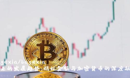 bagexia/bagexia
未来的发展趋势：蚂蚁金服与加密货币的深度融合