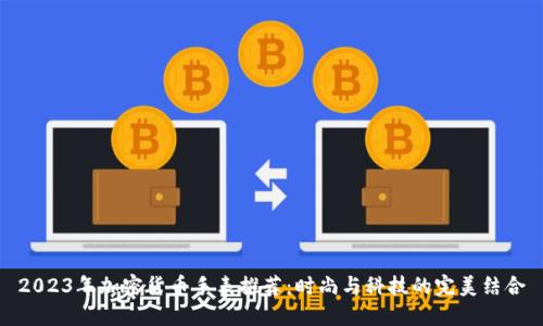 2023年加密货币手表推荐：时尚与科技的完美结合